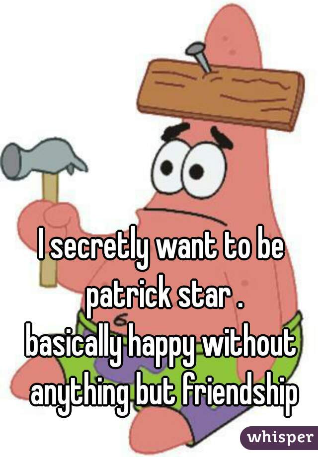 
I secretly want to be patrick star .
basically happy without anything but friendship