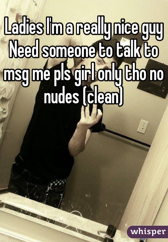 Ladies I'm a really nice guy 
Need someone to talk to msg me pls girl only tho no nudes (clean)