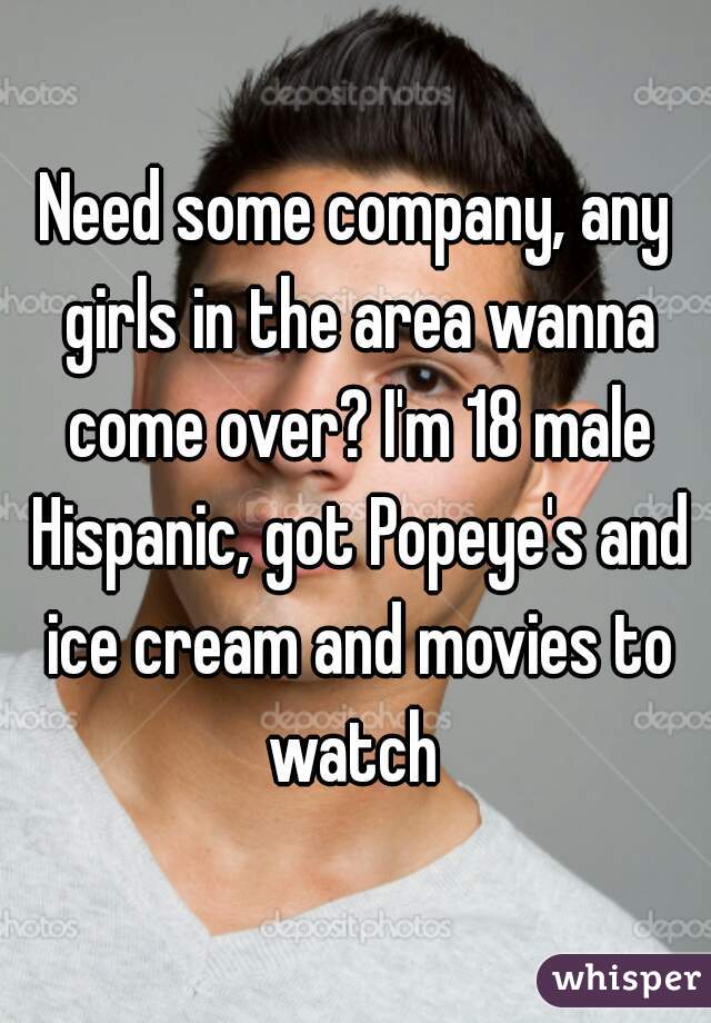 Need some company, any girls in the area wanna come over? I'm 18 male Hispanic, got Popeye's and ice cream and movies to watch 
