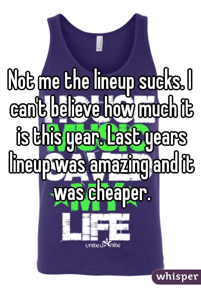 Not me the lineup sucks. I can't believe how much it is this year. Last years lineup was amazing and it was cheaper.