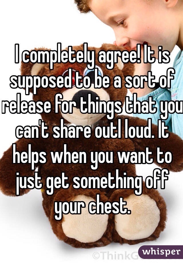 I completely agree! It is supposed to be a sort of release for things that you can't share outl loud. It helps when you want to just get something off your chest.