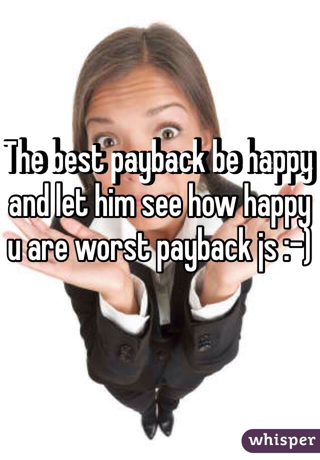 The best payback be happy and let him see how happy u are worst payback js :-)