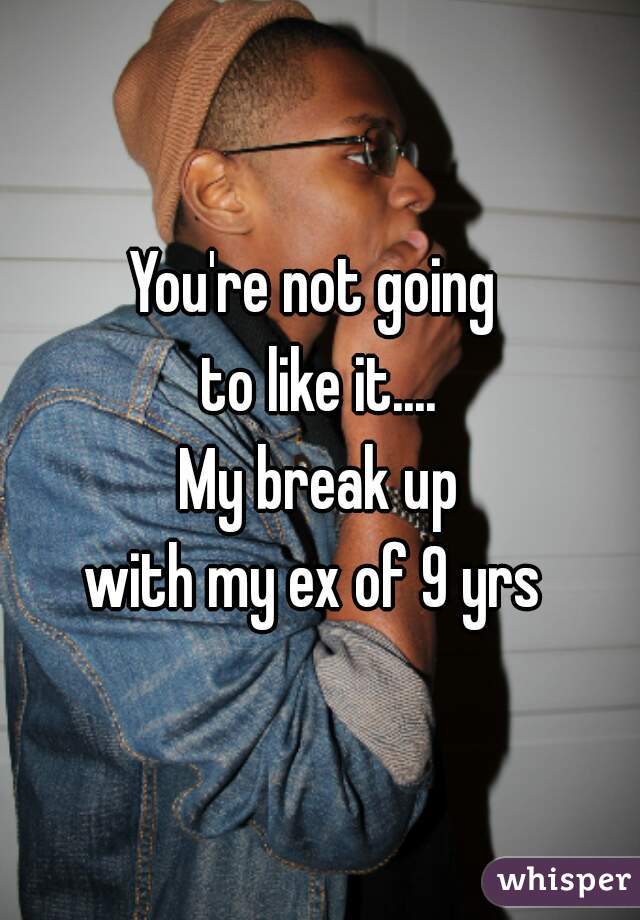 You're not going 
to like it....
My break up
 with my ex of 9 yrs  