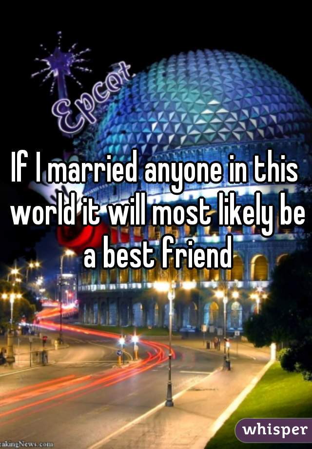 If I married anyone in this world it will most likely be a best friend