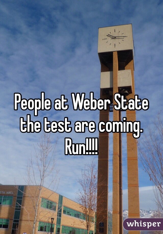 People at Weber State the test are coming. Run!!!!