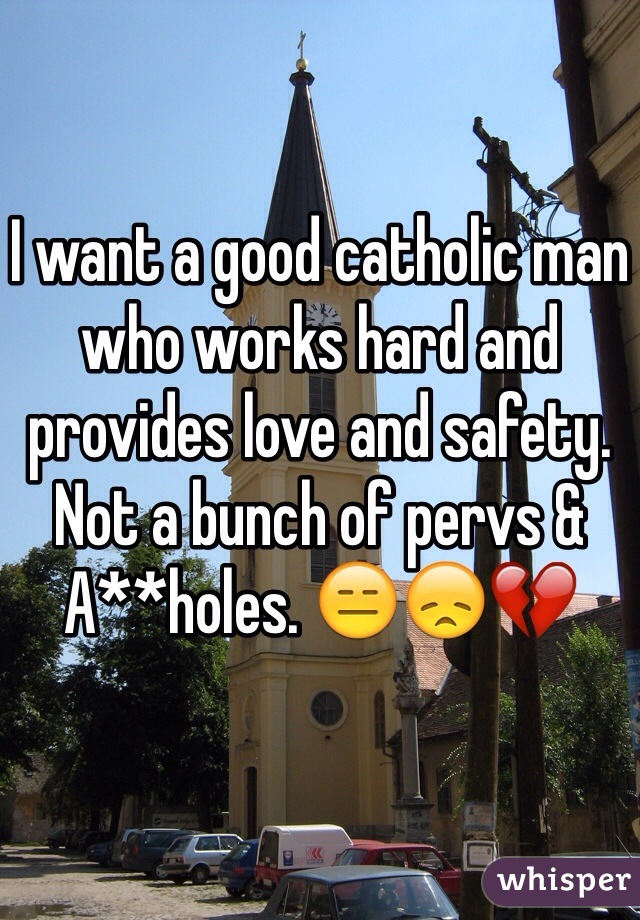 I want a good catholic man who works hard and provides love and safety. Not a bunch of pervs & A**holes. 😑😞💔