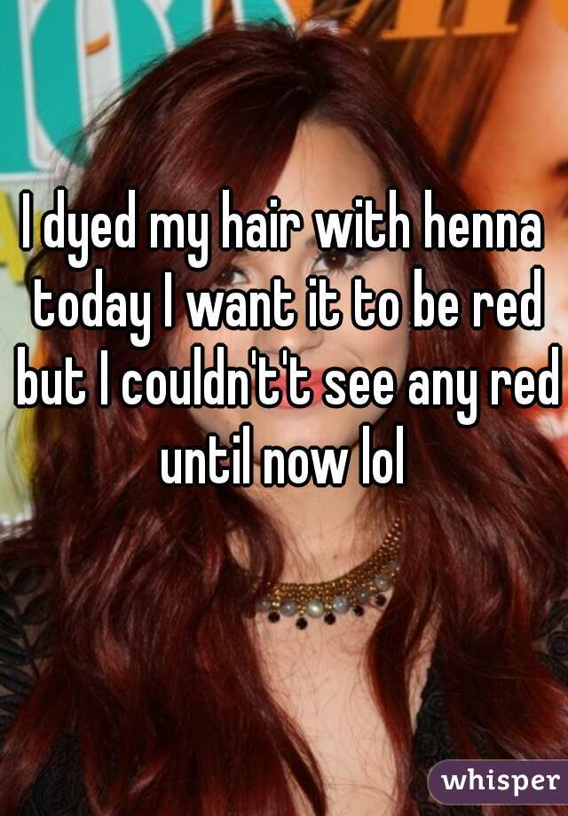 I dyed my hair with henna today I want it to be red but I couldn't't see any red until now lol 
