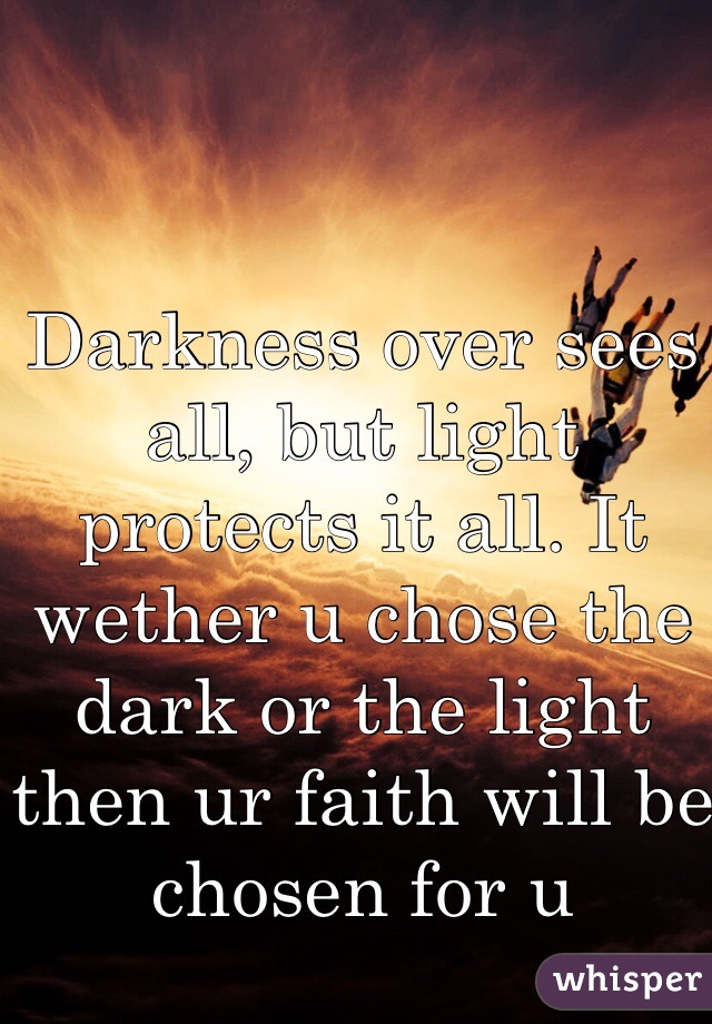Darkness over sees all, but light protects it all. It wether u chose the dark or the light then ur faith will be chosen for u