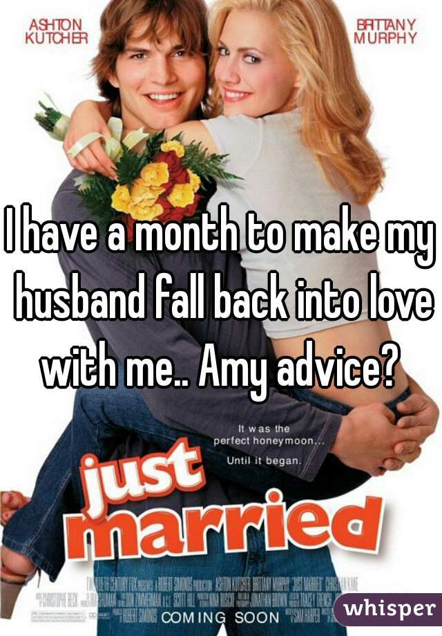 I have a month to make my husband fall back into love with me.. Amy advice? 
