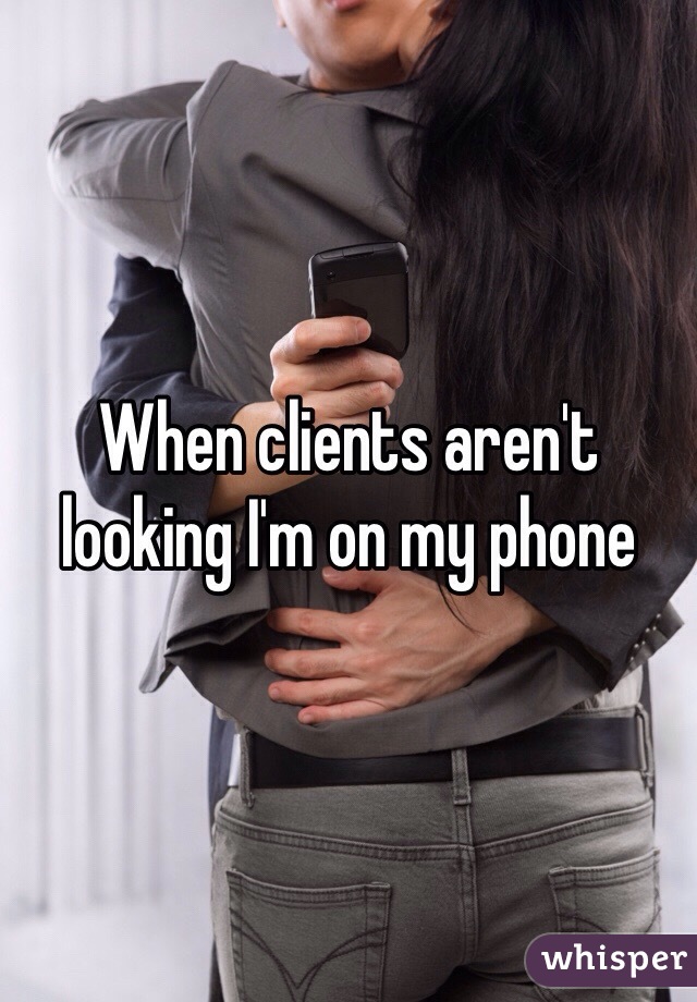 When clients aren't looking I'm on my phone 
