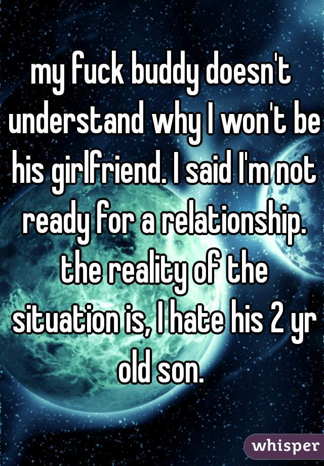 my fuck buddy doesn't understand why I won't be his girlfriend. I said I'm not ready for a relationship. the reality of the situation is, I hate his 2 yr old son. 