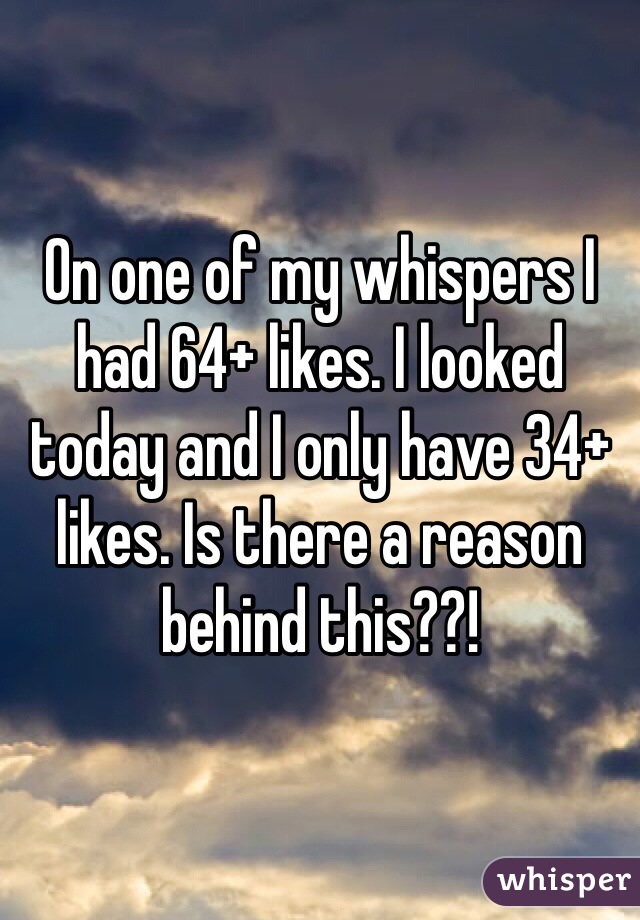 On one of my whispers I had 64+ likes. I looked today and I only have 34+ likes. Is there a reason behind this??!