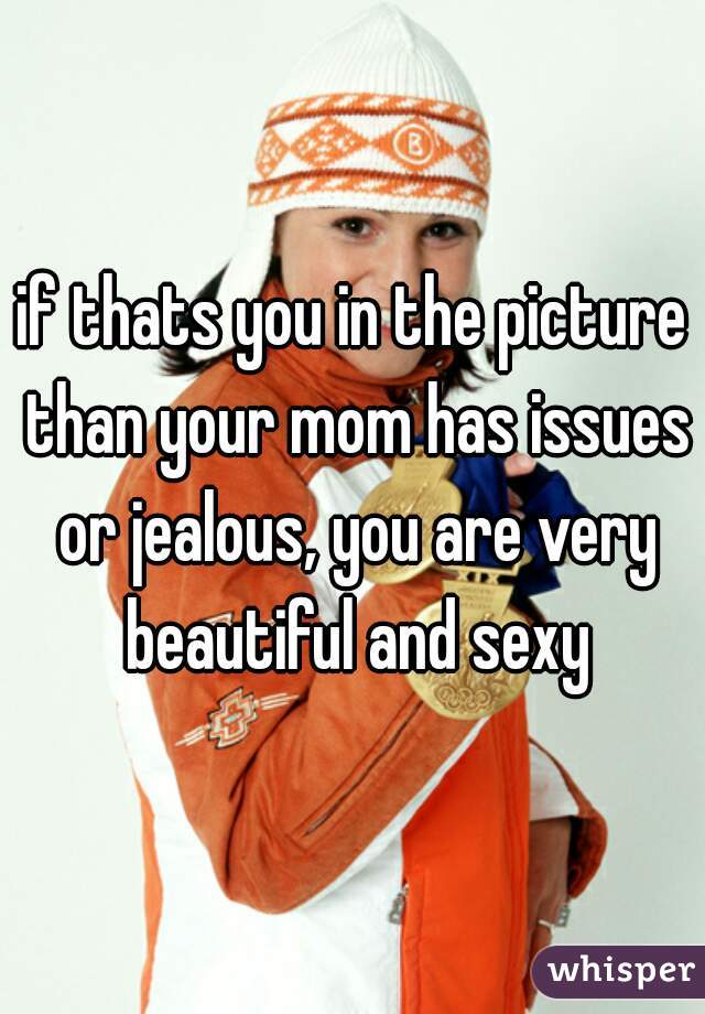 if thats you in the picture than your mom has issues or jealous, you are very beautiful and sexy