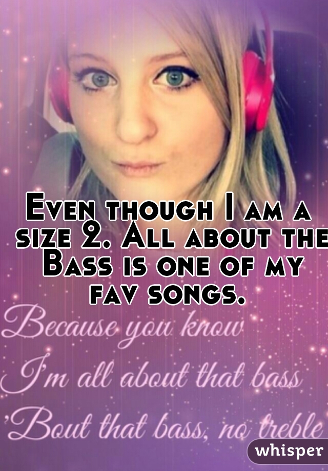 Even though I am a size 2. All about the Bass is one of my fav songs. 