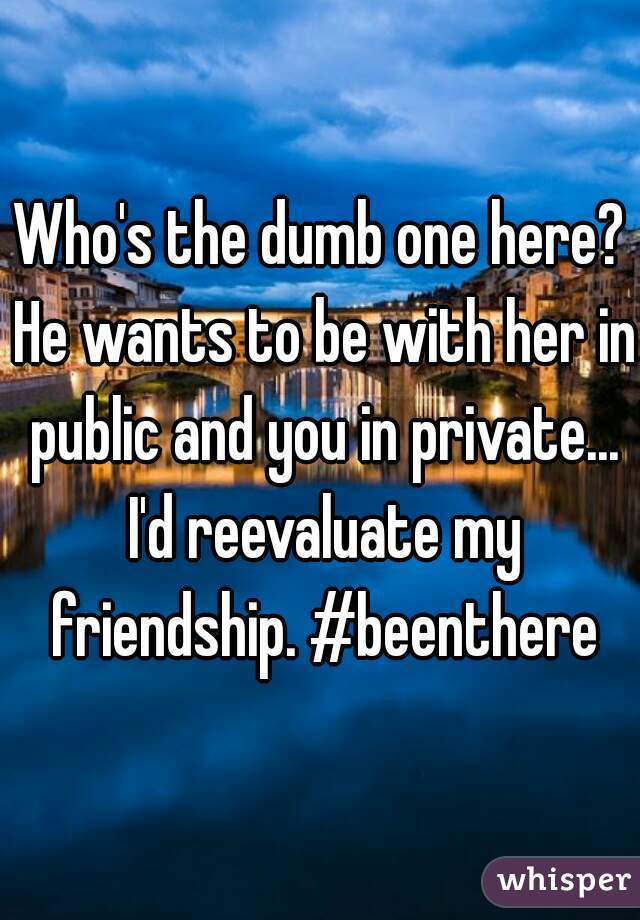 Who's the dumb one here? He wants to be with her in public and you in private... I'd reevaluate my friendship. #beenthere