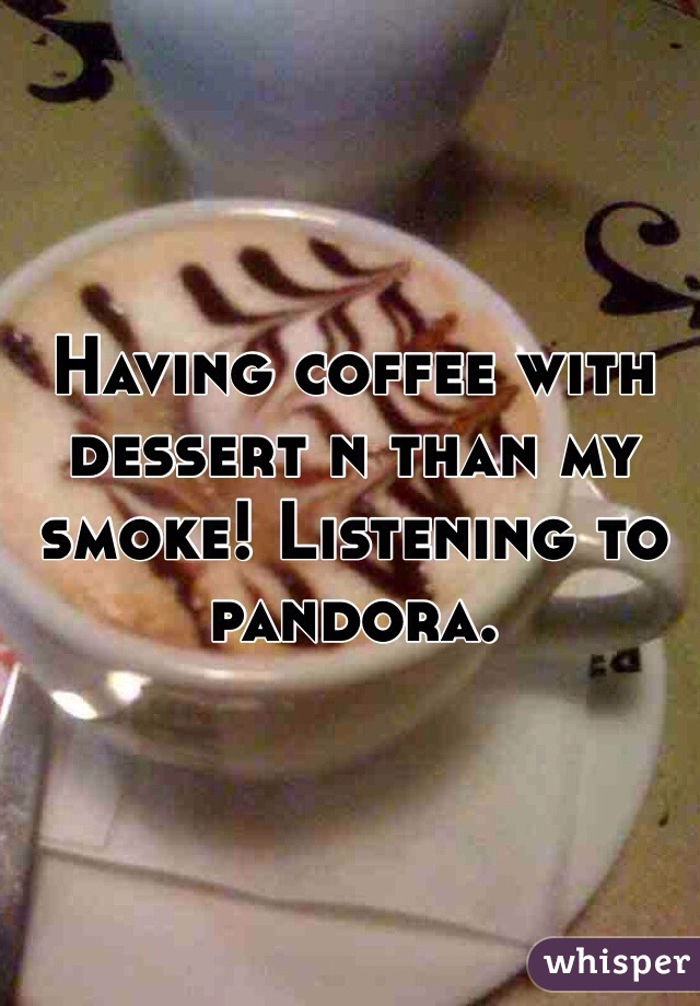 Having coffee with dessert n than my smoke! Listening to pandora.