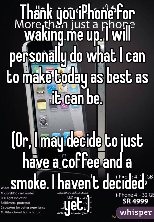 Thank you iPhone for waking me up. I will personally do what I can to make today as best as it can be. 

(Or, I may decide to just have a coffee and a smoke. I haven't decided yet.)
