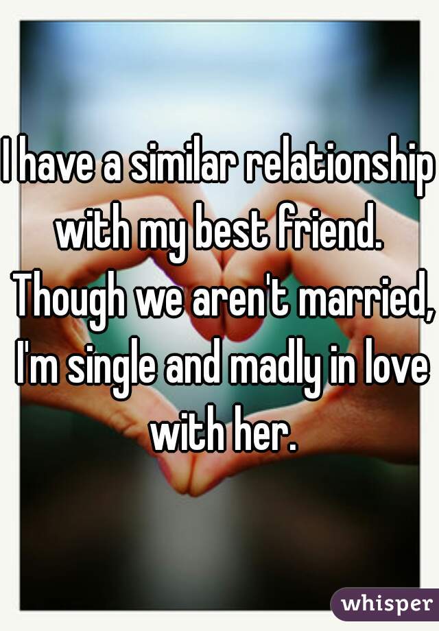 I have a similar relationship with my best friend.  Though we aren't married, I'm single and madly in love with her.