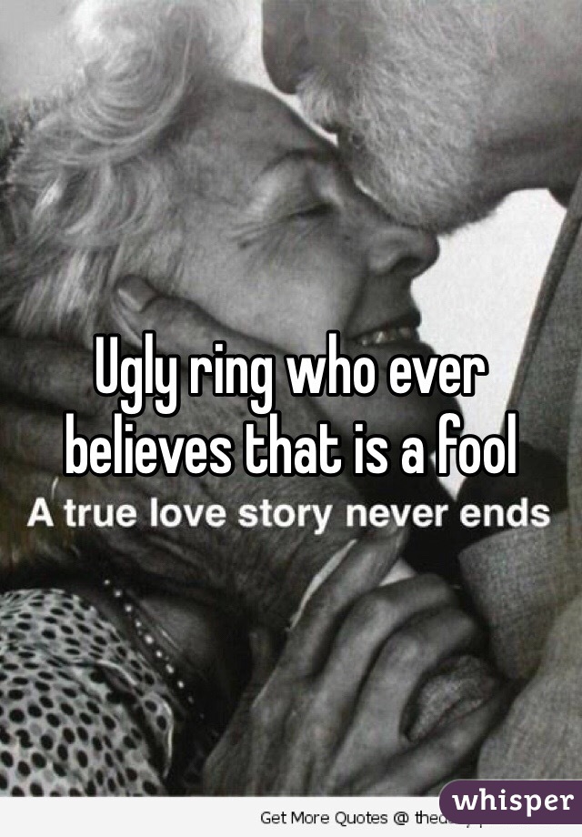 Ugly ring who ever believes that is a fool