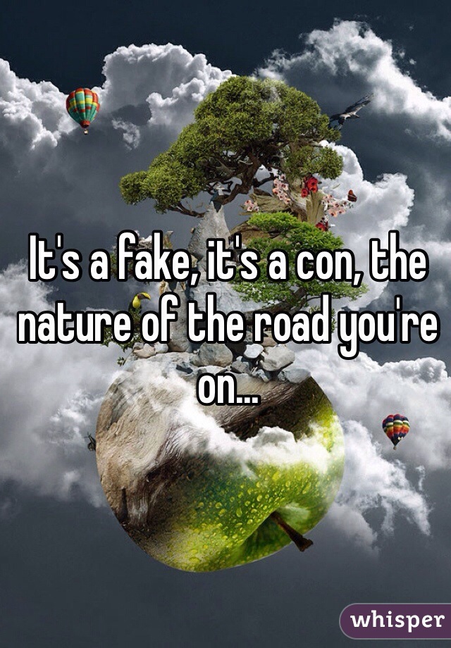 It's a fake, it's a con, the nature of the road you're on...
