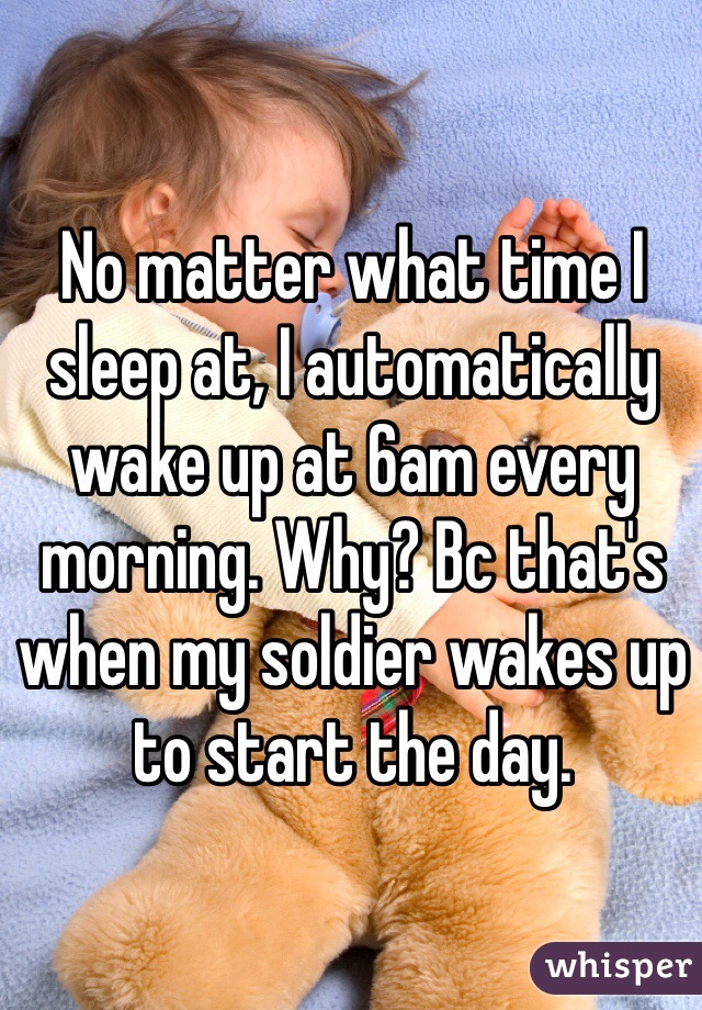 No matter what time I sleep at, I automatically wake up at 6am every morning. Why? Bc that's when my soldier wakes up to start the day. 