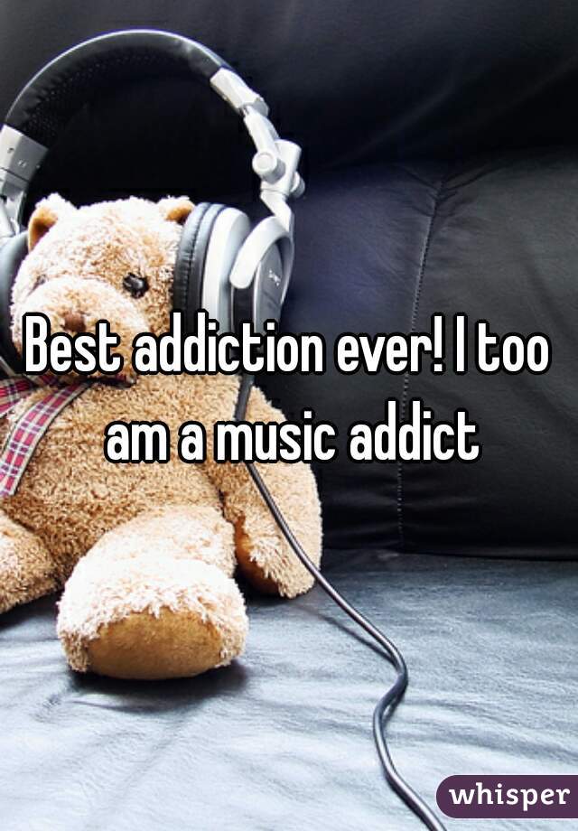 Best addiction ever! I too am a music addict