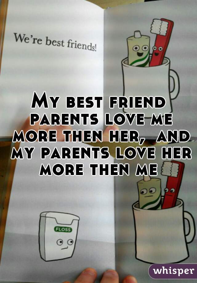 My best friend parents love me more then her,  and my parents love her more then me 