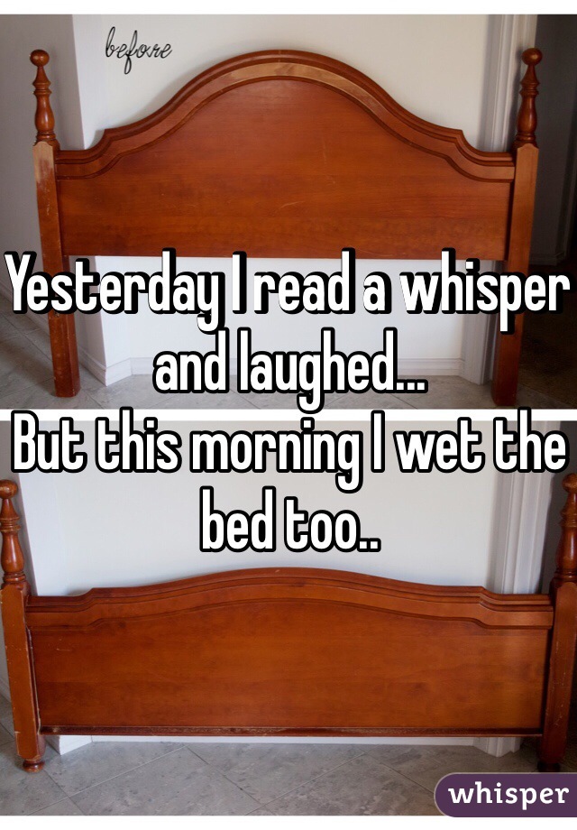 Yesterday I read a whisper and laughed...
But this morning I wet the bed too..