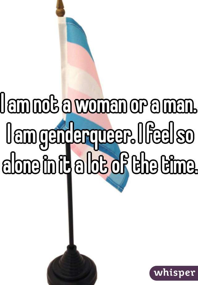I am not a woman or a man. I am genderqueer. I feel so alone in it a lot of the time.