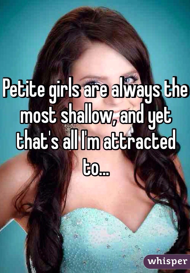 Petite girls are always the most shallow, and yet that's all I'm attracted to...