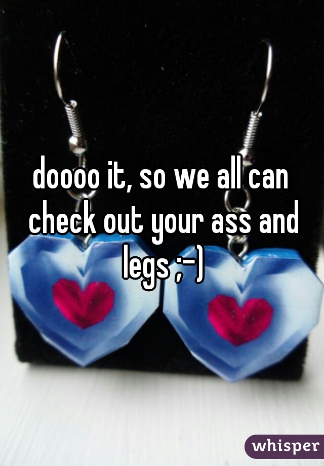 doooo it, so we all can check out your ass and legs ;-)
