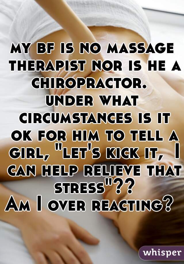 my bf is no massage therapist nor is he a chiropractor.  

under what circumstances is it ok for him to tell a girl, "let's kick it,  I can help relieve that stress"??

Am I over reacting? 