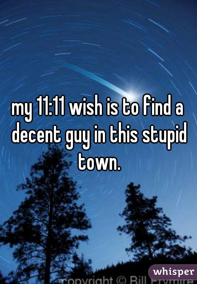 my 11:11 wish is to find a decent guy in this stupid town.