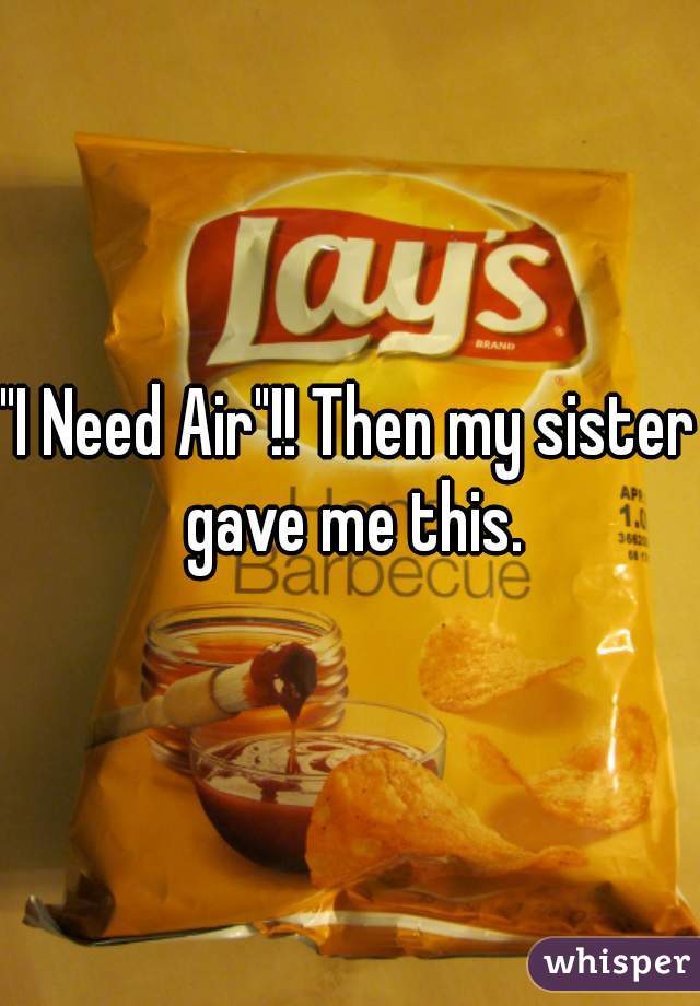 "I Need Air"!! Then my sister gave me this.


