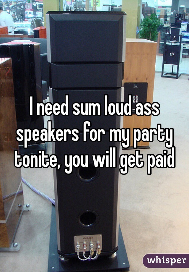 I need sum loud ass speakers for my party tonite, you will get paid