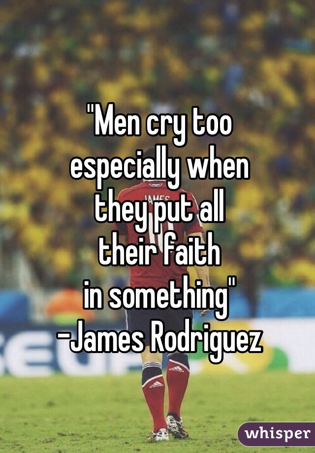 "Men cry too
especially when 
they put all 
their faith 
in something"
-James Rodriguez
 