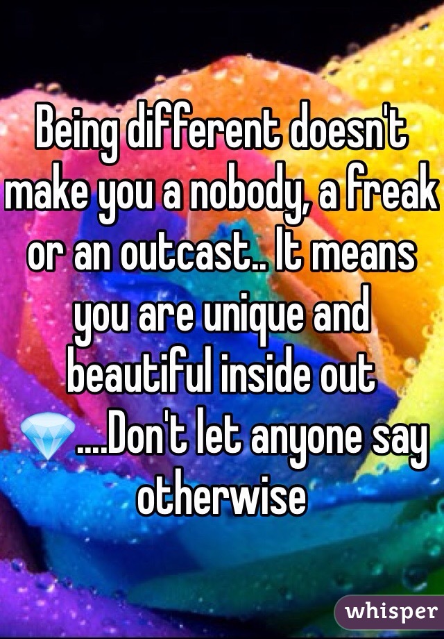 Being different doesn't make you a nobody, a freak or an outcast.. It means you are unique and beautiful inside out💎....Don't let anyone say otherwise