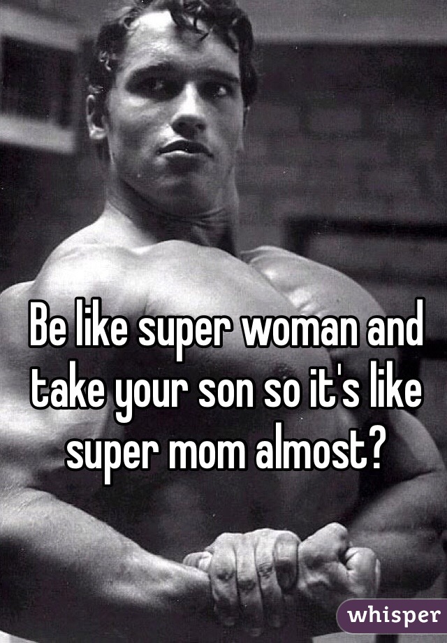 Be like super woman and take your son so it's like super mom almost? 
