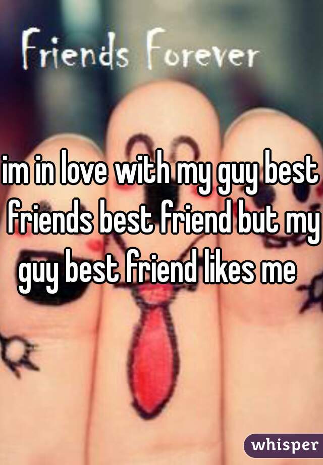 im in love with my guy best friends best friend but my guy best friend likes me  