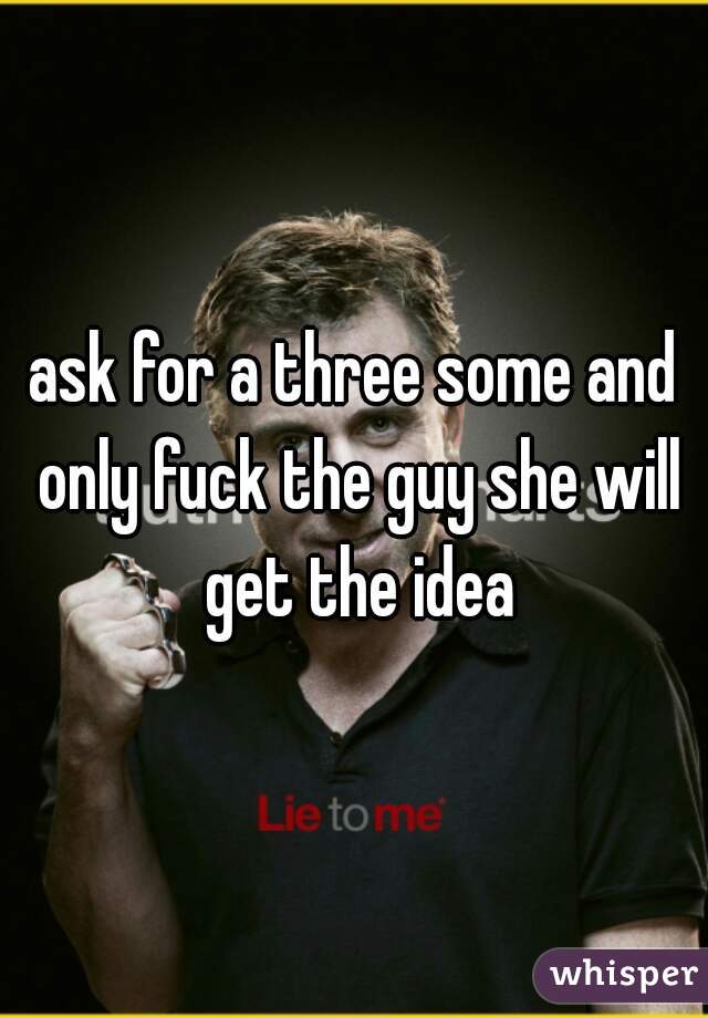 ask for a three some and only fuck the guy she will get the idea