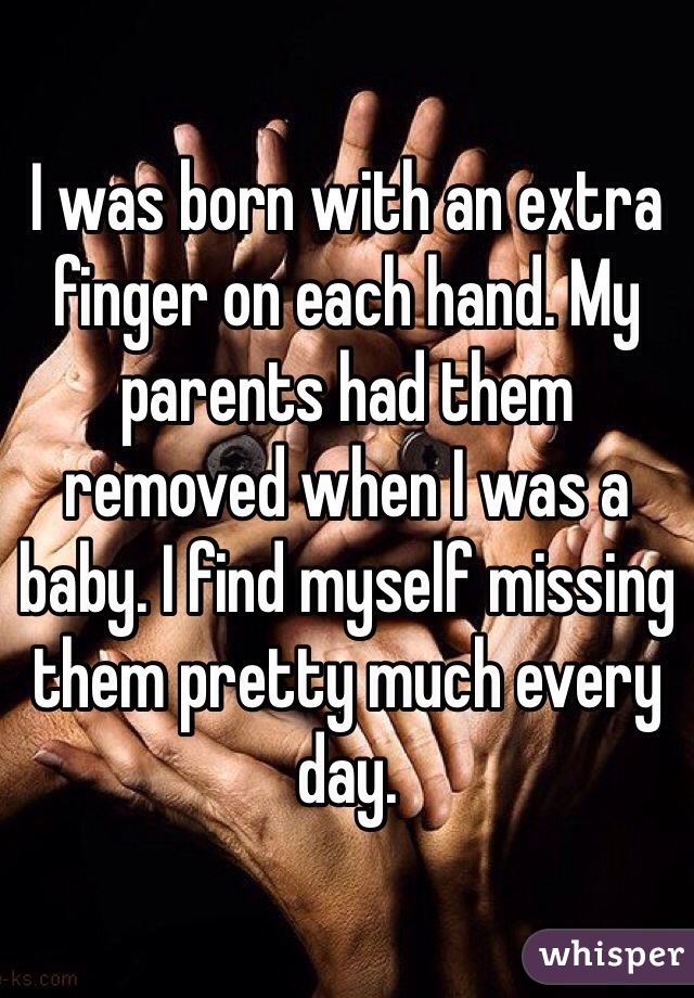 I was born with an extra finger on each hand. My parents had them removed when I was a baby. I find myself missing them pretty much every day. 