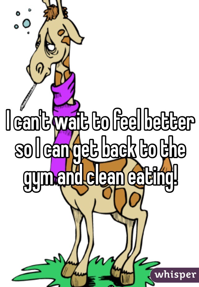 I can't wait to feel better so I can get back to the gym and clean eating! 