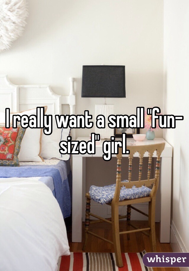 I really want a small "fun-sized" girl.