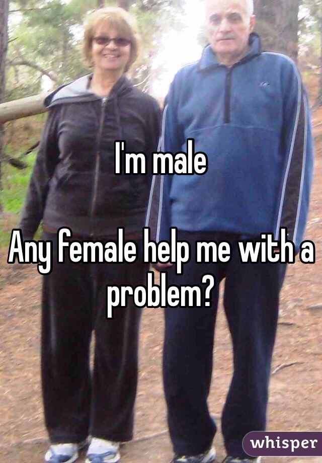 I'm male 

Any female help me with a problem?