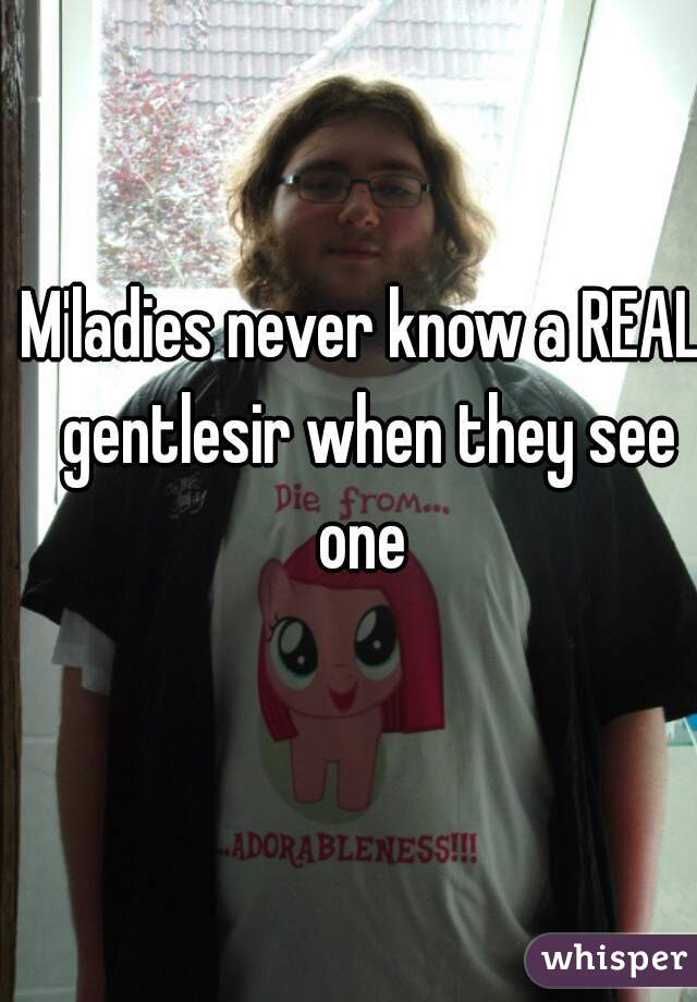 M'ladies never know a REAL gentlesir when they see one 