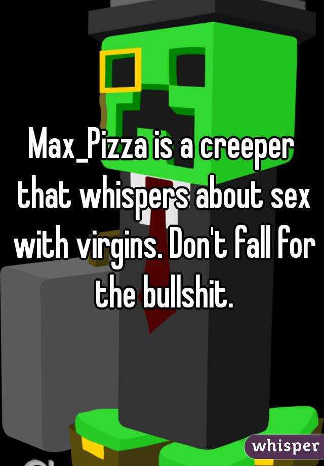 Max_Pizza is a creeper that whispers about sex with virgins. Don't fall for the bullshit.