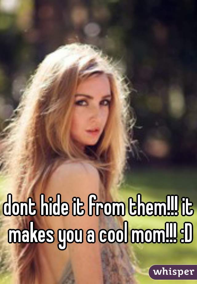 dont hide it from them!!! it makes you a cool mom!!! :D
