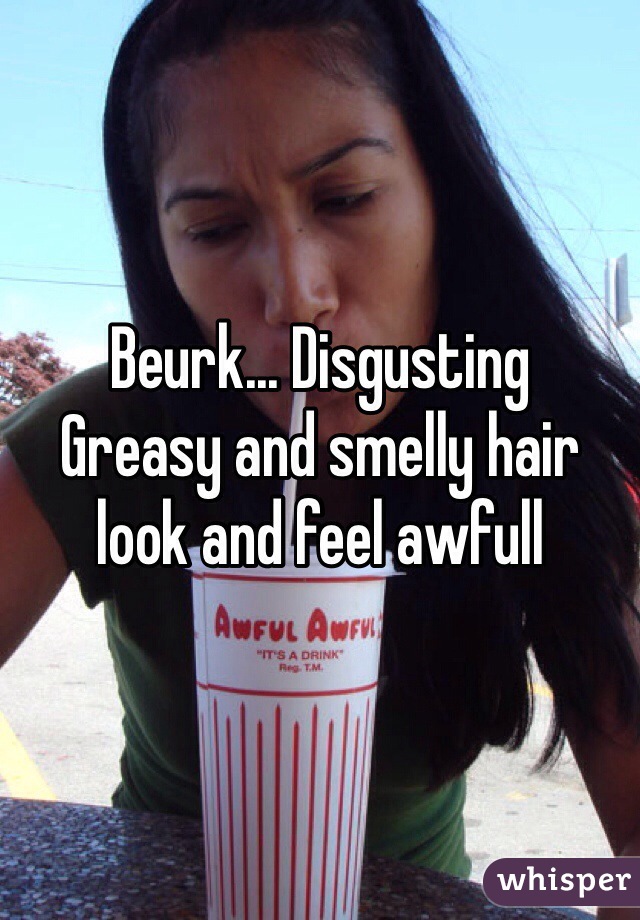Beurk... Disgusting 
Greasy and smelly hair look and feel awfull