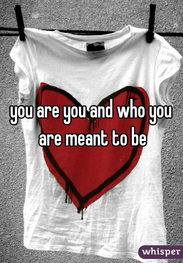 you are you and who you are meant to be