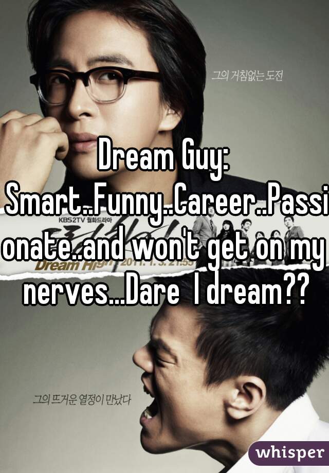 Dream Guy: Smart..Funny..Career..Passionate..and won't get on my nerves...Dare  I dream??